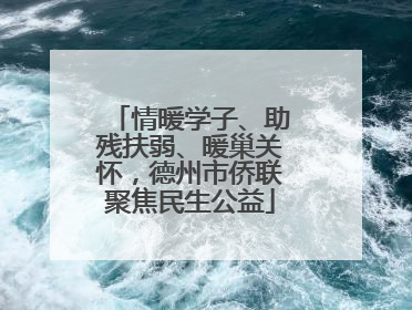 情暖学子、助残扶弱、暖巢关怀，德州市侨联聚焦民生公益