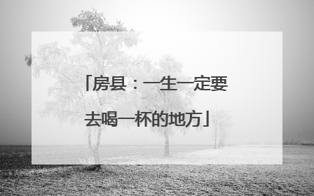 房县：一生一定要去喝一杯的地方