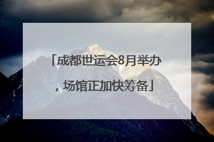成都世运会8月举办，场馆正加快筹备