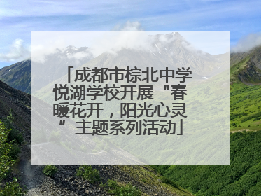 成都市棕北中学悦湖学校开展“春暖花开，阳光心灵”主题系列活动