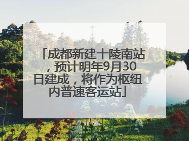 成都新建十陵南站，预计明年9月30日建成，将作为枢纽内普速客运站