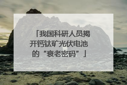 我国科研人员揭开钙钛矿光伏电池的“衰老密码”