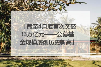 截至4月底首次突破33万亿元——公募基金规模屡创历史新高