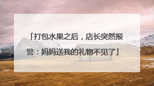 打包水果之后，店长突然报警：妈妈送我的礼物不见了