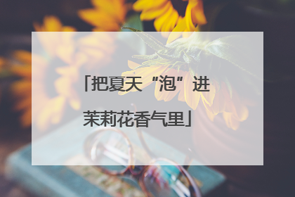 把夏天“泡”进茉莉花香气里