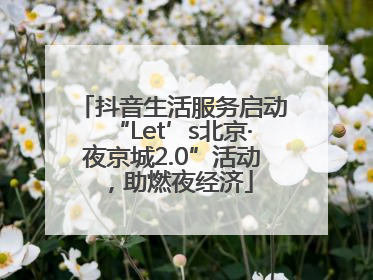 抖音生活服务启动“Let’s北京·夜京城2.0”活动，助燃夜经济