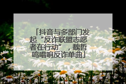 抖音与多部门发起“反诈联盟志愿者在行动”，魏哲鸣唱响反诈单曲