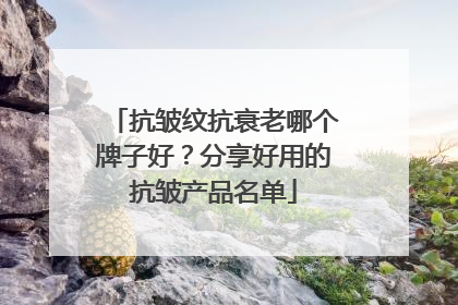 抗皱纹抗衰老哪个牌子好？分享好用的抗皱产品名单