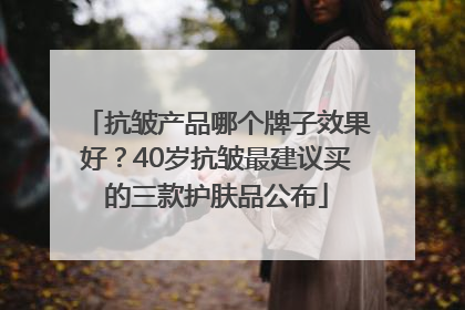 抗皱产品哪个牌子效果好？40岁抗皱最建议买的三款护肤品公布