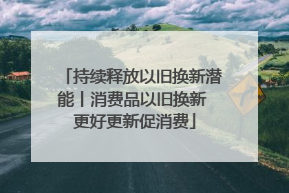 持续释放以旧换新潜能丨消费品以旧换新 更好更新促消费