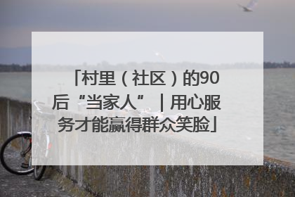村里（社区）的90后“当家人”｜用心服务才能赢得群众笑脸
