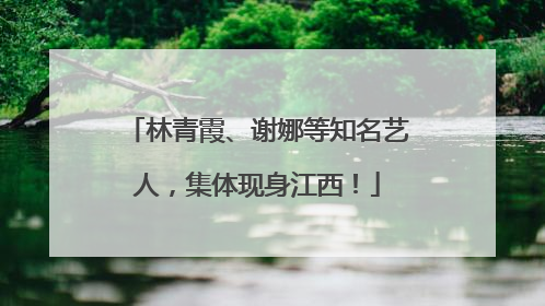 林青霞、谢娜等知名艺人，集体现身江西！