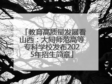 教育高质量发展看山西：大同师范高等专科学校发布2025年招生简章
