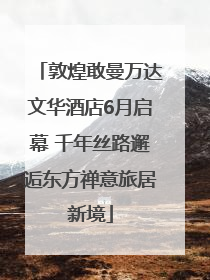 敦煌敢曼万达文华酒店6月启幕 千年丝路邂逅东方禅意旅居新境