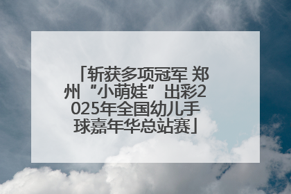 斩获多项冠军 郑州“小萌娃”出彩2025年全国幼儿手球嘉年华总站赛