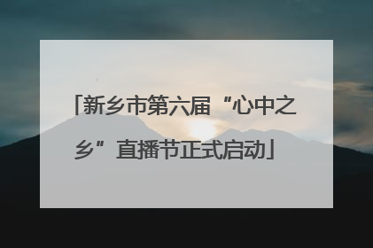 新乡市第六届“心中之乡”直播节正式启动
