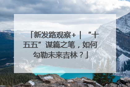 新发路观察+｜“十五五”谋篇之笔，如何勾勒未来吉林？