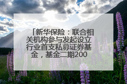 新华保险：联合相关机构参与发起设立行业首支私募证券基金，基金二期200亿元已募集完毕