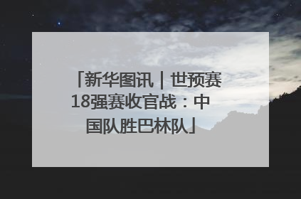 新华图讯｜世预赛18强赛收官战：中国队胜巴林队