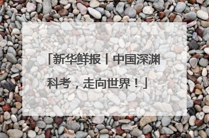 新华鲜报丨中国深渊科考，走向世界！