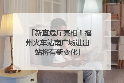 新查危厅亮相！福州火车站南广场进出站将有新变化