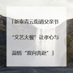 新泰青云街道父亲节“文艺大餐”让孝心与温情“双向奔赴”
