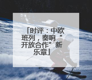 时评：中欧班列，奏响“开放合作”新乐章