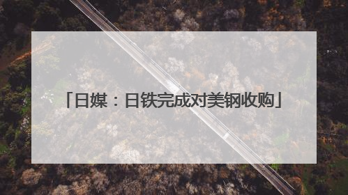 日媒：日铁完成对美钢收购
