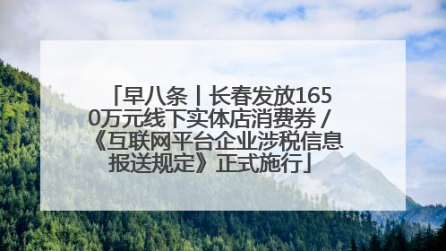 早八条丨长春发放1650万元线下实体店消费券／《互联网平台企业涉税信息报送规定》正式施行