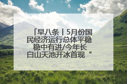 早八条丨5月份国民经济运行总体平稳 稳中有进/今年长白山天池开冰首现“文武双全”奇观