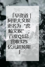早资道｜阿里大文娱更名为“虎鲸文娱”；百度Q1总营收325亿元超预期
