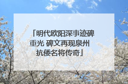 明代欧阳深事迹碑重光 碑文再现泉州抗倭名将传奇