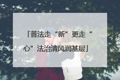 普法走“新”更走“心”法治清风润基层