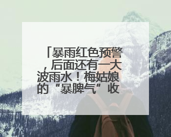 暴雨红色预警，后面还有一大波雨水！梅姑娘的“暴脾气”收敛要再等等