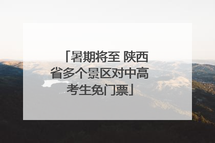 暑期将至 陕西省多个景区对中高考生免门票
