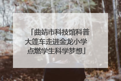 曲靖市科技馆科普大篷车走进金龙小学点燃学生科学梦想