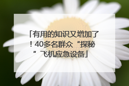 有用的知识又增加了！40多名群众“探秘”飞机应急设备