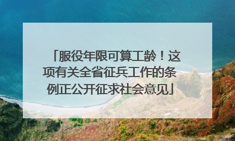 服役年限可算工龄！这项有关全省征兵工作的条例正公开征求社会意见