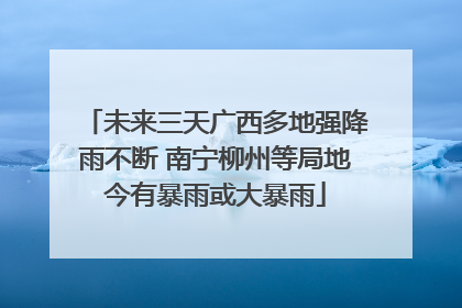 未来三天广西多地强降雨不断 南宁柳州等局地今有暴雨或大暴雨