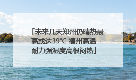 未来几天郑州仍晴热最高或达39℃ 福州高温耐力强湿度高很闷热