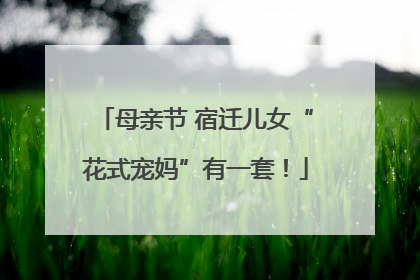 母亲节 宿迁儿女“花式宠妈”有一套！