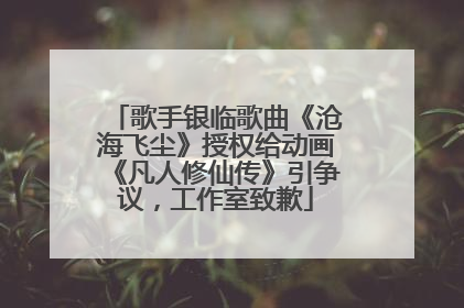 歌手银临歌曲《沧海飞尘》授权给动画《凡人修仙传》引争议，工作室致歉