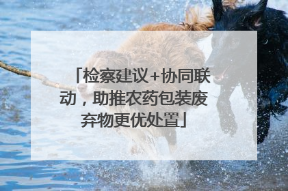 检察建议+协同联动，助推农药包装废弃物更优处置