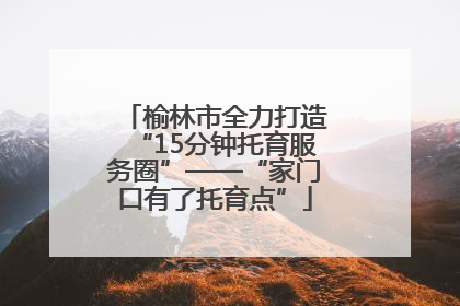 榆林市全力打造“15分钟托育服务圈”——“家门口有了托育点”