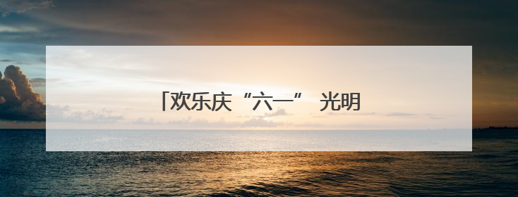 欢乐庆“六一” 光明小学游园活动精彩纷呈