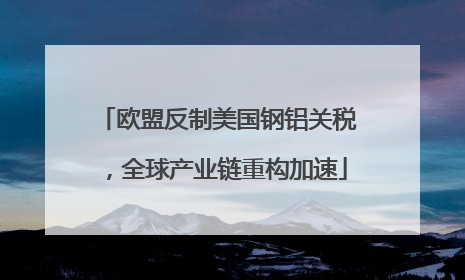 欧盟反制美国钢铝关税，全球产业链重构加速