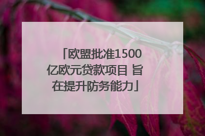 欧盟批准1500亿欧元贷款项目 旨在提升防务能力