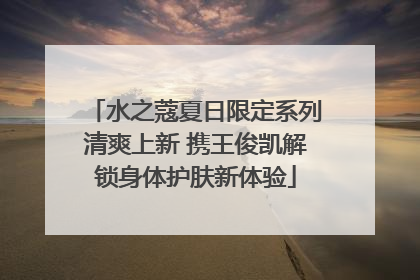 水之蔻夏日限定系列清爽上新 携王俊凯解锁身体护肤新体验