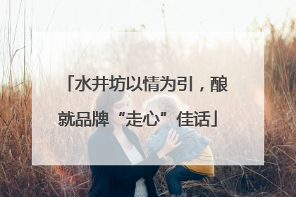 水井坊以情为引，酿就品牌“走心”佳话