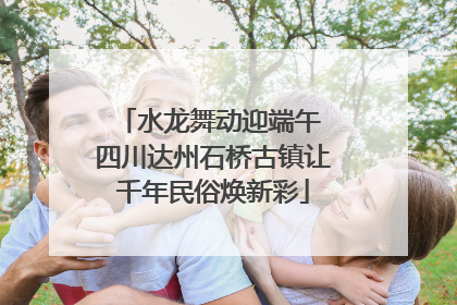 水龙舞动迎端午 四川达州石桥古镇让千年民俗焕新彩